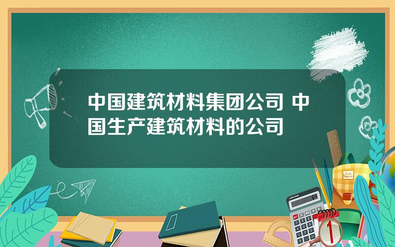 中国建筑材料集团公司 中国生产建筑材料的公司